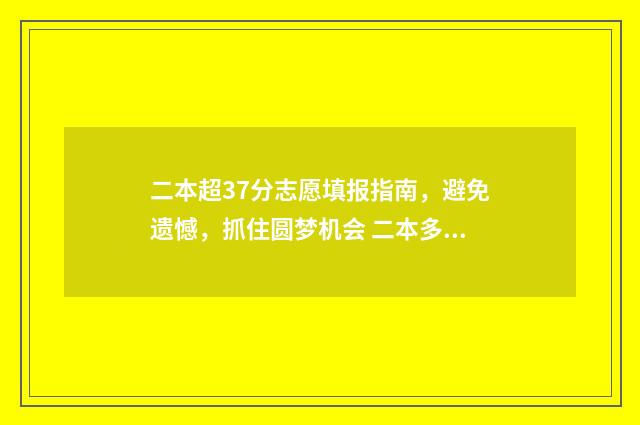 二本超37分志愿填报指南，避免遗憾，抓住圆梦机会 二本多少志愿