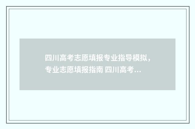 四川高考志愿填报专业指导模拟，专业志愿填报指南 四川高考志愿填报官网入口