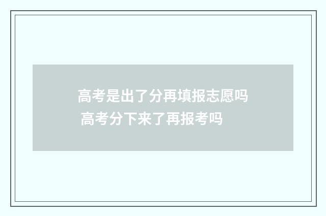 高考是出了分再填报志愿吗 高考分下来了再报考吗