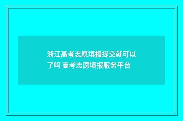 浙江高考志愿填报提交就可以了吗 高考志愿填报服务平台