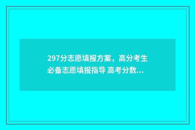 297分志愿填报方案，高分考生必备志愿填报指导 高考分数297可以上什么学校