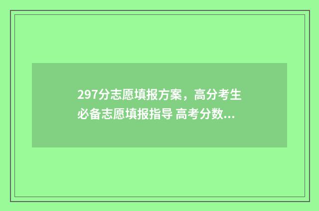 297分志愿填报方案，高分考生必备志愿填报指导 高考分数297可以上什么学校