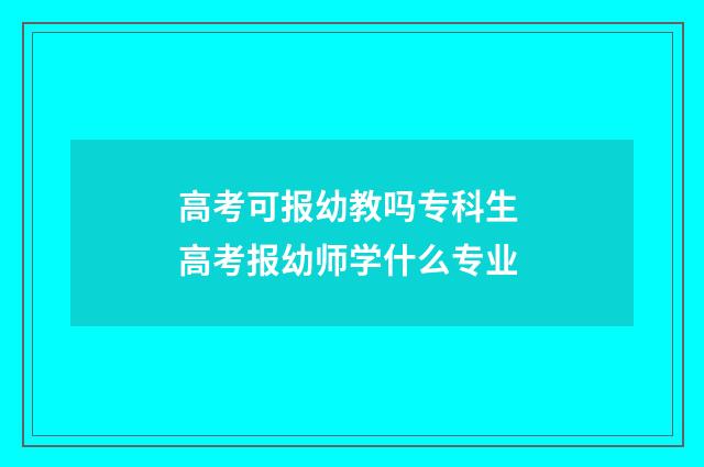 高考可报幼教吗专科生 高考报幼师学什么专业