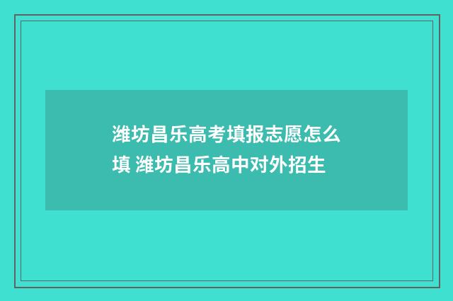 潍坊昌乐高考填报志愿怎么填 潍坊昌乐高中对外招生