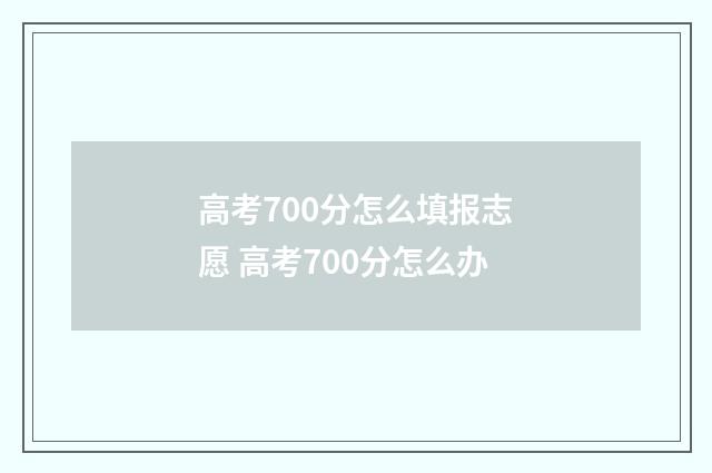 高考700分怎么填报志愿 高考700分怎么办