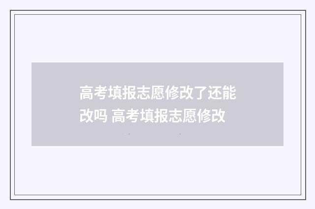 高考填报志愿修改了还能改吗 高考填报志愿修改