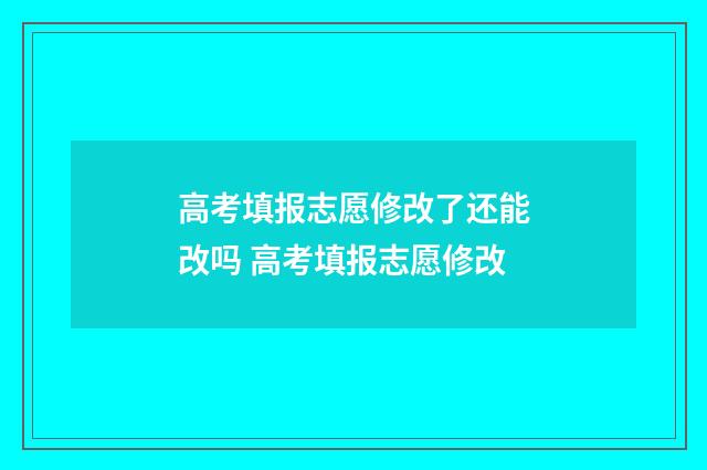 高考填报志愿修改了还能改吗 高考填报志愿修改