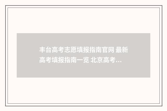 丰台高考志愿填报指南官网 最新高考填报指南一览 北京高考 填报志愿