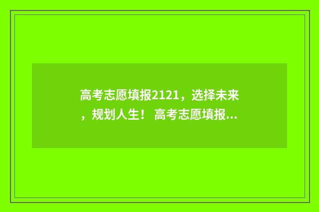 高考志愿填报2121，选择未来，规划人生！ 高考志愿填报217