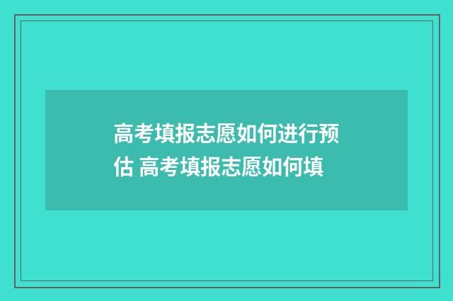 高考填报志愿如何进行预估 高考填报志愿如何填