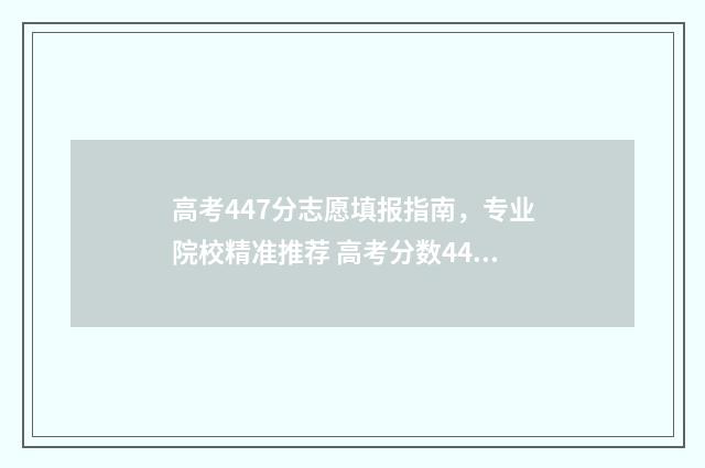 高考447分志愿填报指南，专业院校精准推荐 高考分数447分可以报考哪些本科学校?