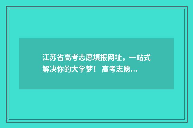江苏省高考志愿填报网址，一站式解决你的大学梦！ 高考志愿网