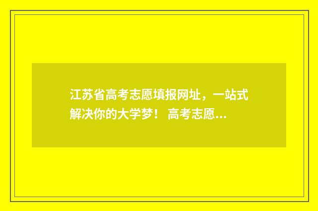 江苏省高考志愿填报网址，一站式解决你的大学梦！ 高考志愿网