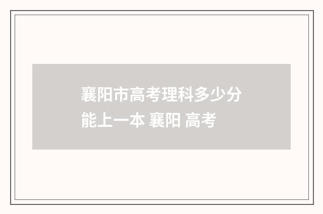 襄阳市高考理科多少分能上一本 襄阳 高考