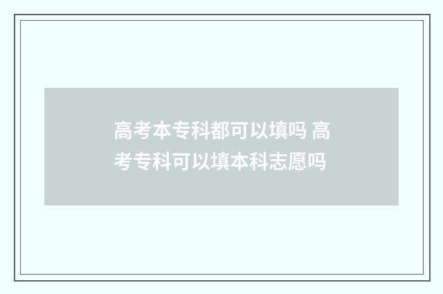 高考本专科都可以填吗 高考专科可以填本科志愿吗