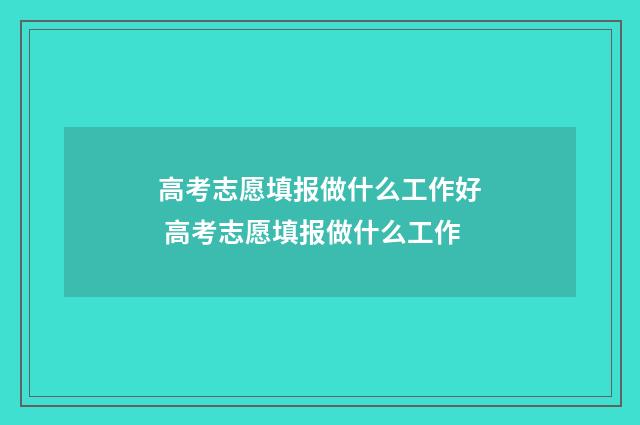 高考志愿填报做什么工作好 高考志愿填报做什么工作