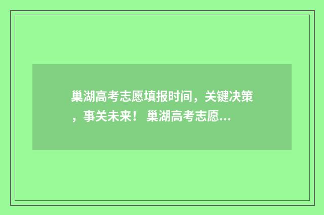 巢湖高考志愿填报时间，关键决策，事关未来！ 巢湖高考志愿填报机构电话