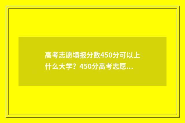 高考志愿填报分数450分可以上什么大学？450分高考志愿填报推荐 高考志愿填报专家