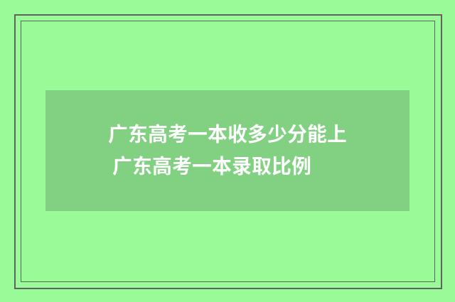 广东高考一本收多少分能上 广东高考一本录取比例