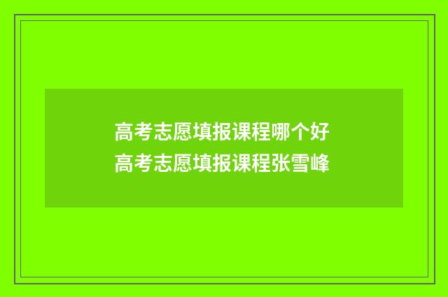 高考志愿填报课程哪个好 高考志愿填报课程张雪峰
