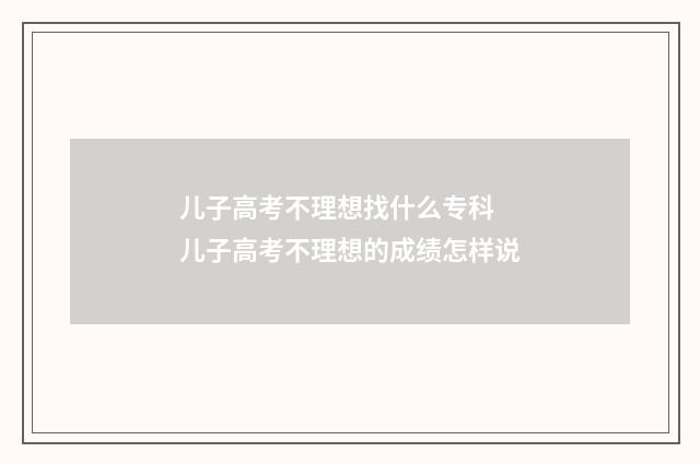 儿子高考不理想找什么专科 儿子高考不理想的成绩怎样说