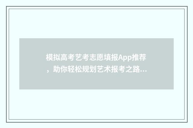 模拟高考艺考志愿填报App推荐，助你轻松规划艺术报考之路 模拟高考艺考志愿怎么写