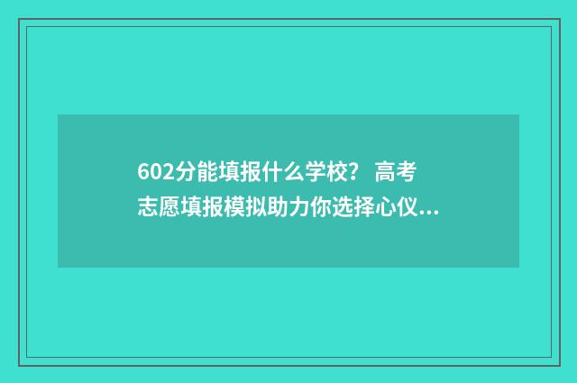 602分能填报什么学校？ 高考志愿填报模拟助力你选择心仪高校 602分能填报什么专业
