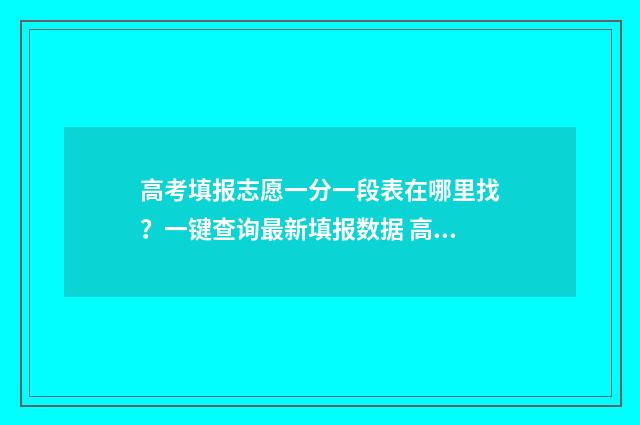 高考填报志愿一分一段表在哪里找？一键查询最新填报数据 高考填报志愿一共有几个志愿