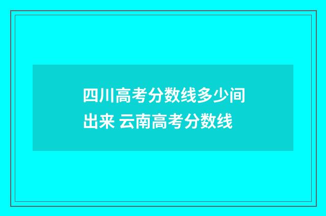 四川高考分数线多少间出来 云南高考分数线