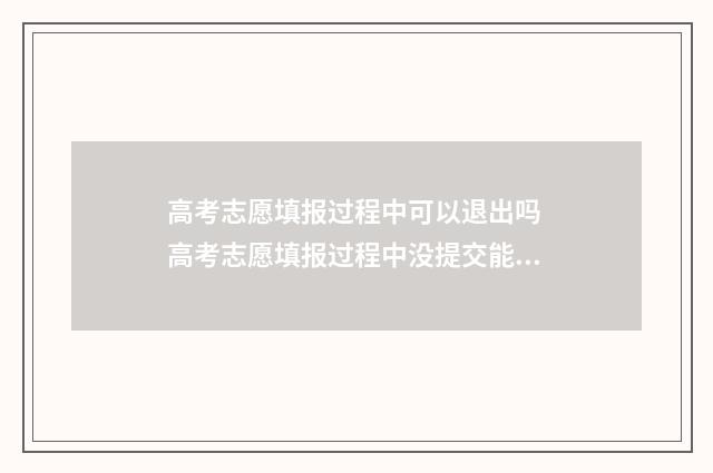 高考志愿填报过程中可以退出吗 高考志愿填报过程中没提交能回退吗