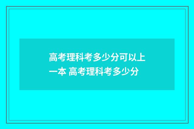 高考理科考多少分可以上一本 高考理科考多少分