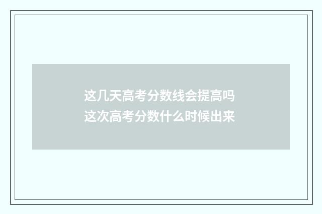 这几天高考分数线会提高吗 这次高考分数什么时候出来