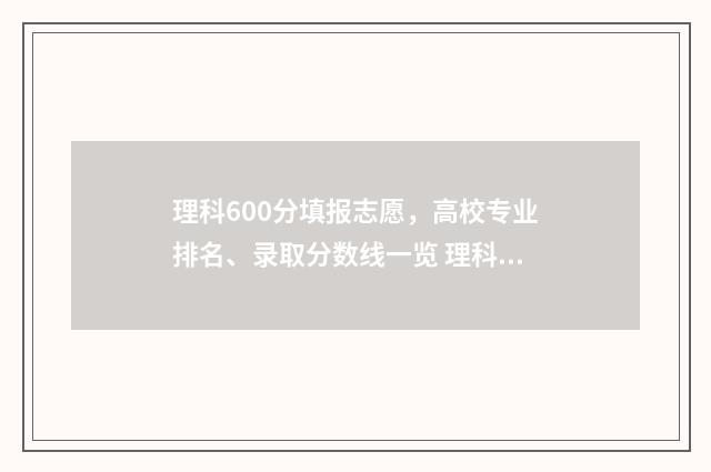 理科600分填报志愿，高校专业排名、录取分数线一览 理科成绩600分能报什么学校