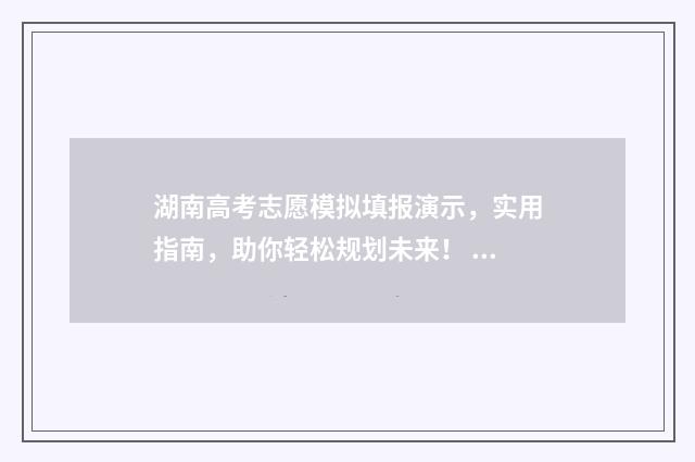 湖南高考志愿模拟填报演示，实用指南，助你轻松规划未来！ 湖南高考志愿模拟填报操作流程视频