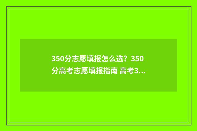 350分志愿填报怎么选？350分高考志愿填报指南 高考350分能报考的学校
