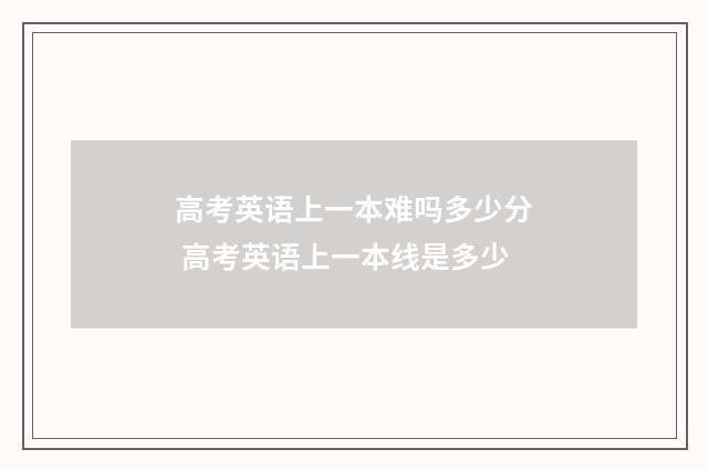 高考英语上一本难吗多少分 高考英语上一本线是多少