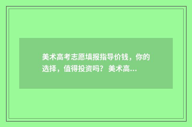 美术高考志愿填报指导价钱，你的选择，值得投资吗？ 美术高考志愿填什么专业