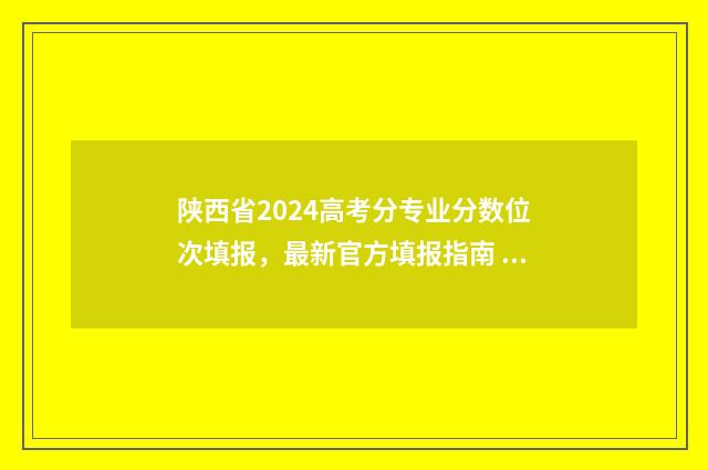 陕西省2024高考分专业分数位次填报，最新官方填报指南 2024陕西高考报名