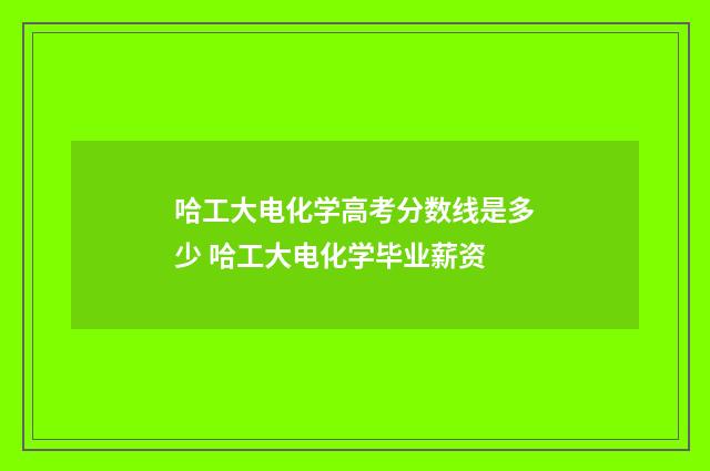 哈工大电化学高考分数线是多少 哈工大电化学毕业薪资