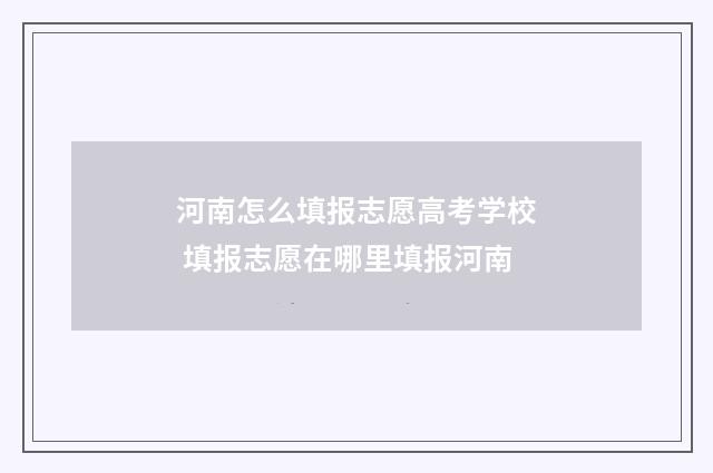 河南怎么填报志愿高考学校 填报志愿在哪里填报河南