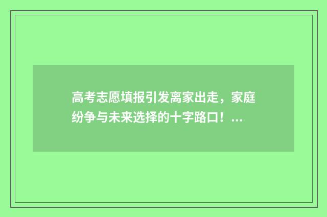 高考志愿填报引发离家出走，家庭纷争与未来选择的十字路口！ 有关高考志愿填报的讲解
