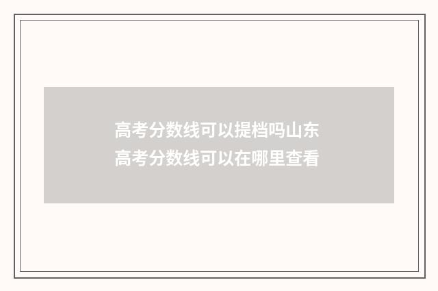 高考分数线可以提档吗山东 高考分数线可以在哪里查看