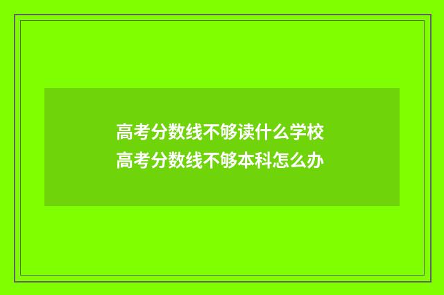 高考分数线不够读什么学校 高考分数线不够本科怎么办