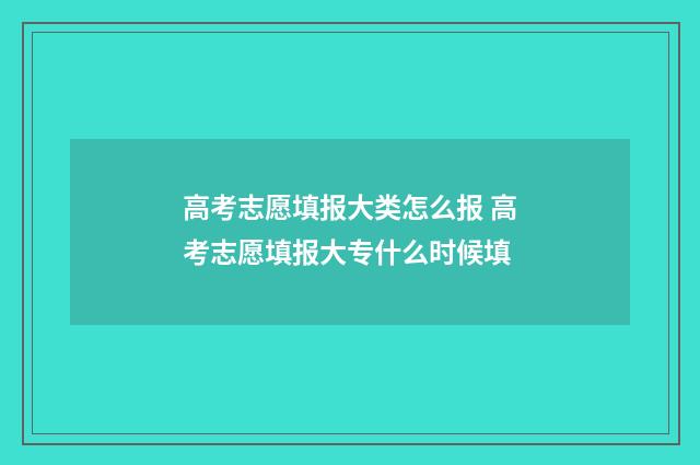 高考志愿填报大类怎么报 高考志愿填报大专什么时候填