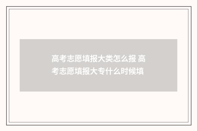 高考志愿填报大类怎么报 高考志愿填报大专什么时候填