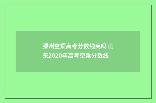 滕州空乘高考分数线高吗 山东2020年高考空乘分数线