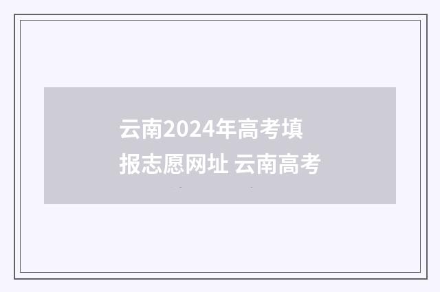 云南2024年高考填报志愿网址 云南高考