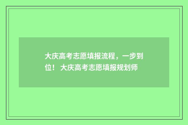 大庆高考志愿填报流程，一步到位！ 大庆高考志愿填报规划师