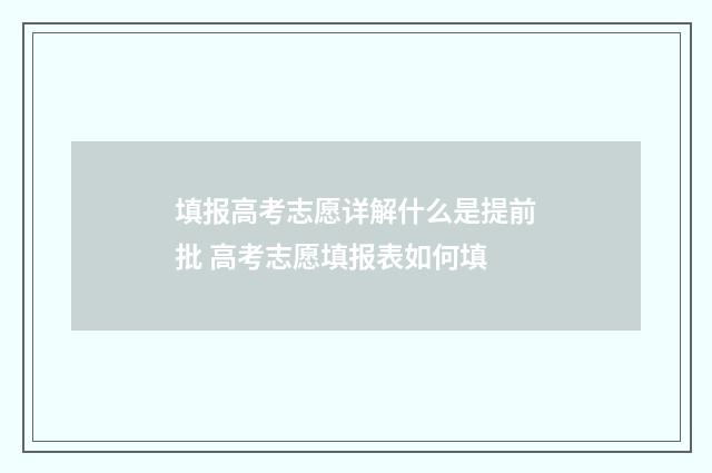 填报高考志愿详解什么是提前批 高考志愿填报表如何填