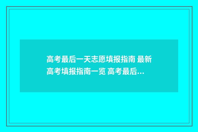 高考最后一天志愿填报指南 最新高考填报指南一览 高考最后一天干什么